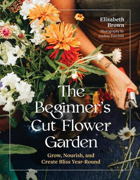 The Beginner's Cut Flower Garden - Elizabeth Brown